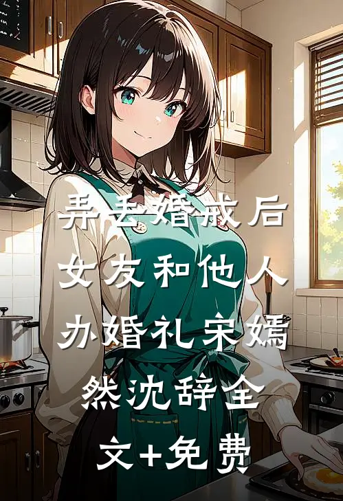 弄丢婚戒后，女友和他人办婚礼宋嫣然沈辞全文+免费