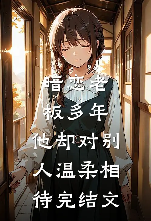 暗恋老板多年，他却对别人温柔相待完结文
