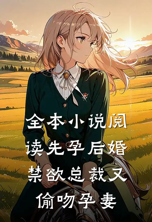 全本小说阅读先孕后婚，禁欲总裁又偷吻孕妻