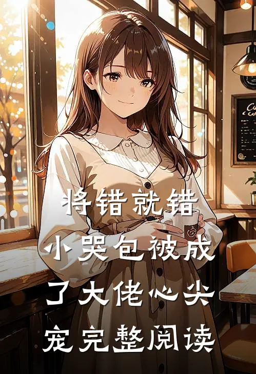 将错就错：小哭包被成了大佬心尖宠完整阅读