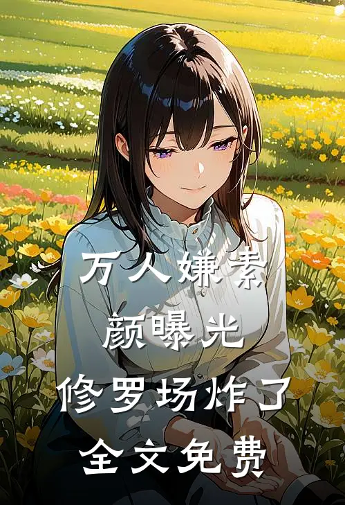 万人嫌素颜曝光，修罗场炸了全文免费