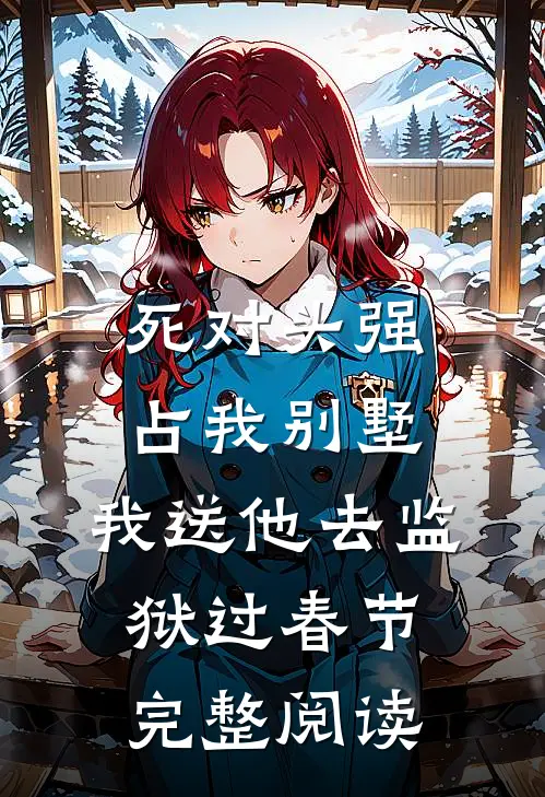 死对头强占我别墅，我送他去监狱过春节完整阅读