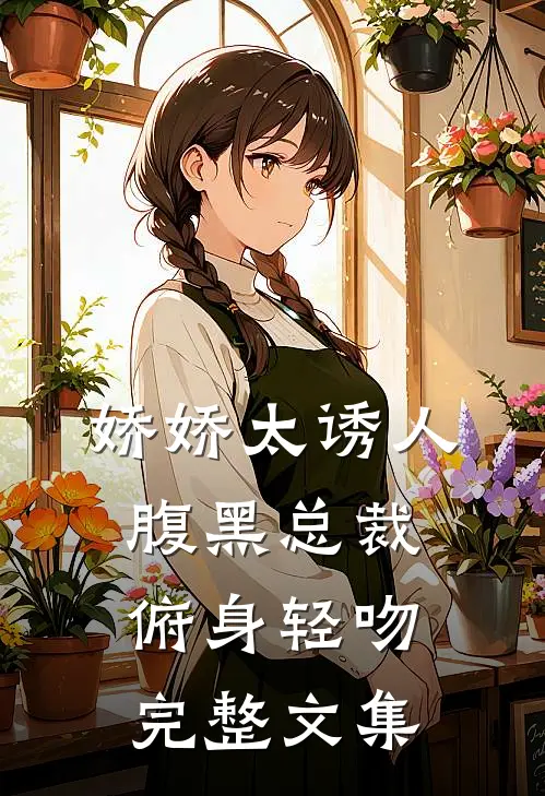 娇娇太诱人，腹黑总裁俯身轻吻完整文集