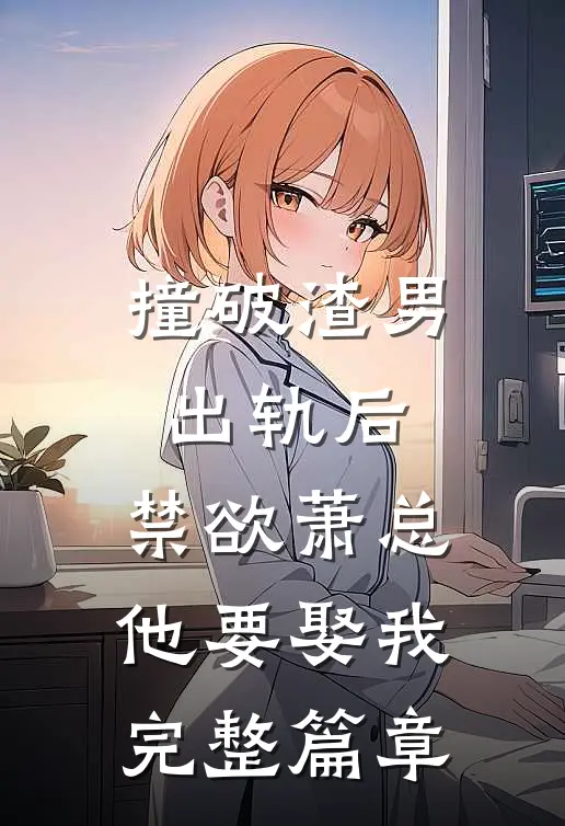 撞破渣男出轨后，禁欲萧总他要娶我完整篇章