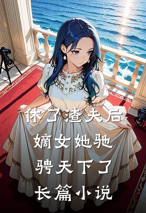 休了渣夫后，嫡女她驰骋天下了长篇小说