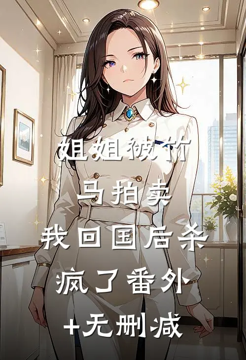 姐姐被竹马拍卖，我回国后杀疯了番外+无删减