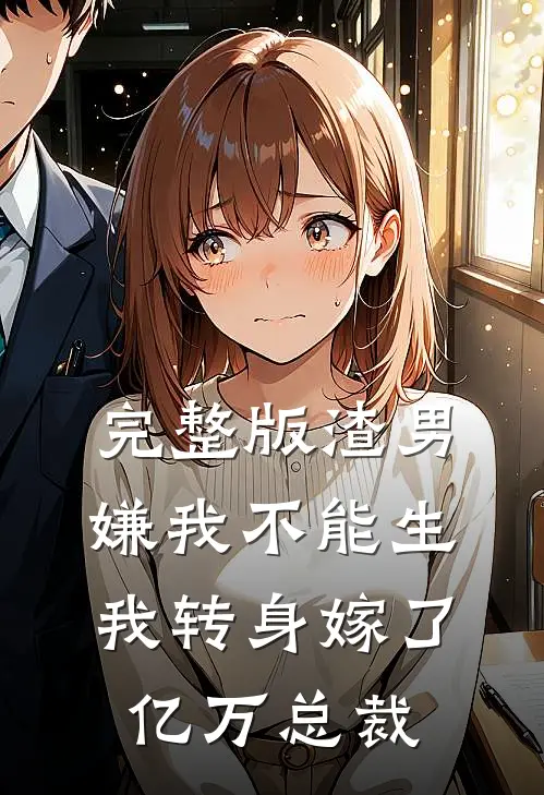 完整版渣男嫌我不能生，我转身嫁了亿万总裁