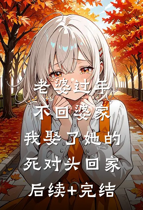 老婆过年不回婆家，我娶了她的死对头回家后续+完结