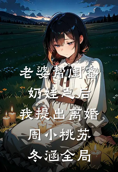 老婆帮闺蜜奶娃之后，我提出离婚周小桃苏冬涵全局