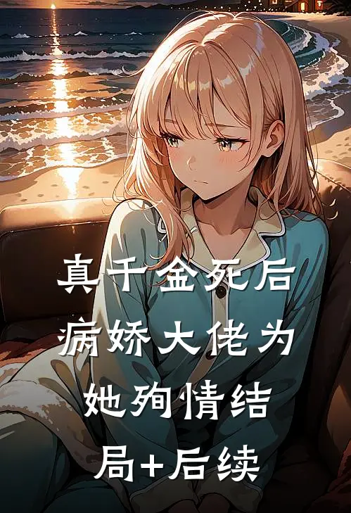 真千金死后，病娇大佬为她殉情结局+后续