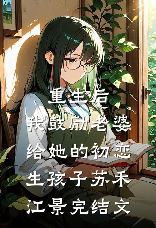 重生后，我鼓励老婆给她的初恋生孩子苏禾江景完结文