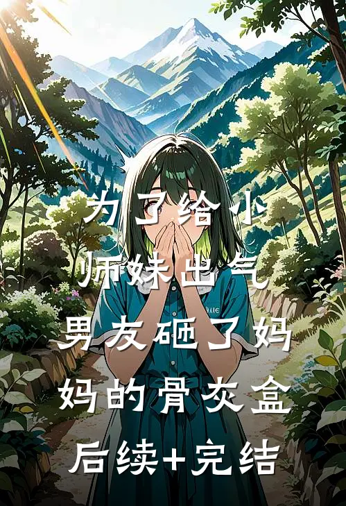 为了给小师妹出气，男友砸了妈妈的骨灰盒后续+完结