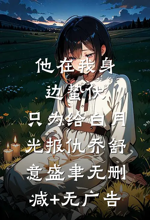 他在我身边蛰伏，只为给白月光报仇乔舒意盛聿无删减+无广告