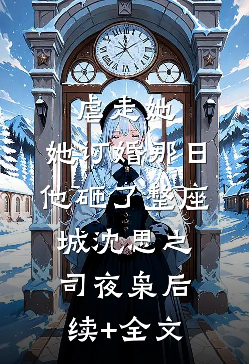 虐走她，她订婚那日他砸了整座城沈思之司夜枭后续+全文