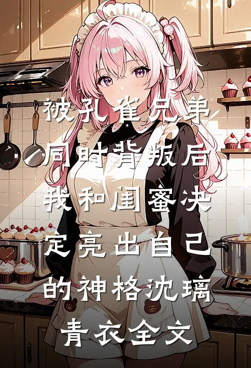 被孔雀兄弟同时背叛后，我和闺蜜决定亮出自己的神格沈璃青衣全文