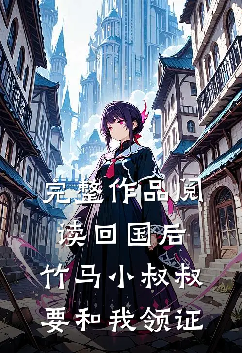 完整作品阅读回国后，竹马小叔叔要和我领证