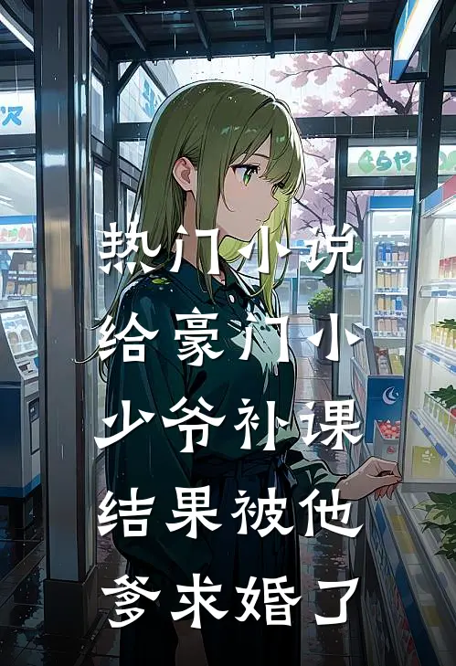 热门小说给豪门小少爷补课，结果被他爹求婚了