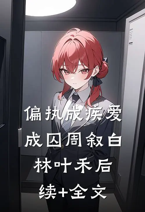偏执成疾爱成囚周叙白林叶禾后续+全文