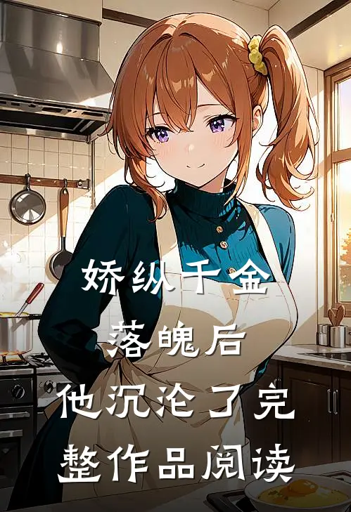 娇纵千金落魄后，他沉沦了完整作品阅读