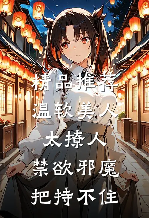精品推荐温软美人太撩人，禁欲邪魔把持不住