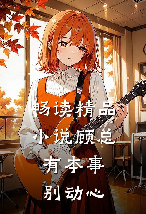 畅读精品小说顾总，有本事别动心