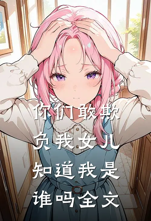 你们敢欺负我女儿，知道我是谁吗全文