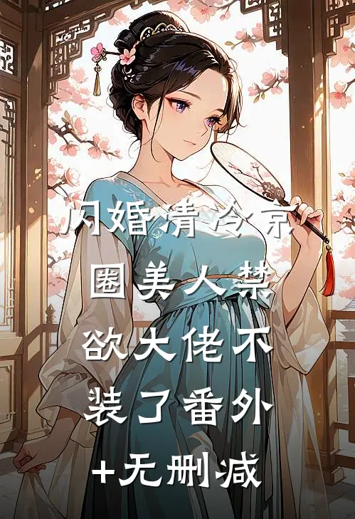 闪婚清冷京圈美人禁欲大佬不装了番外+无删减
