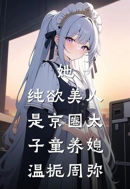 她，纯欲美人，是京圈太子童养媳温栀周弥