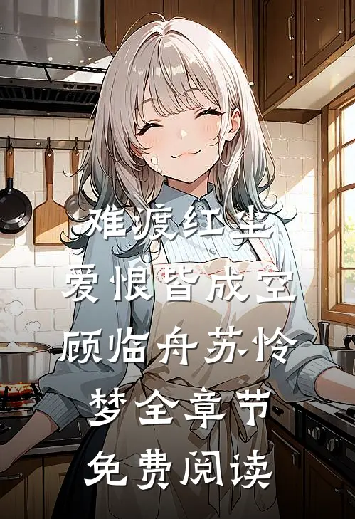 难渡红尘，爱恨皆成空顾临舟苏怜梦全章节免费阅读