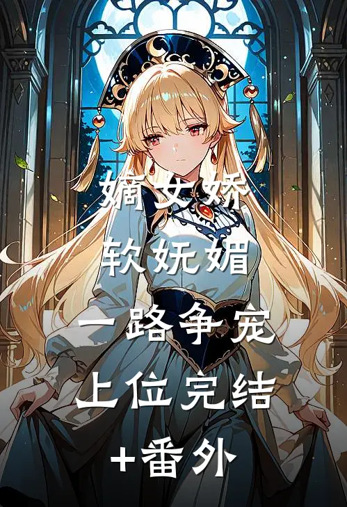 嫡女娇软妩媚，一路争宠上位完结+番外