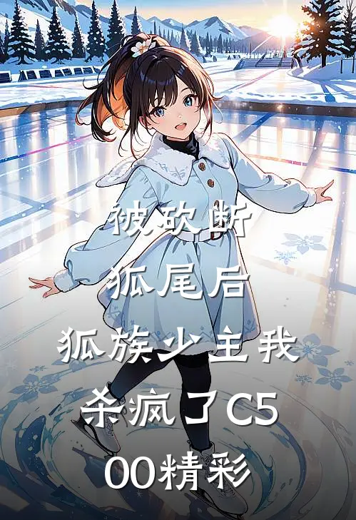 被砍断狐尾后，狐族少主我杀疯了C500精彩