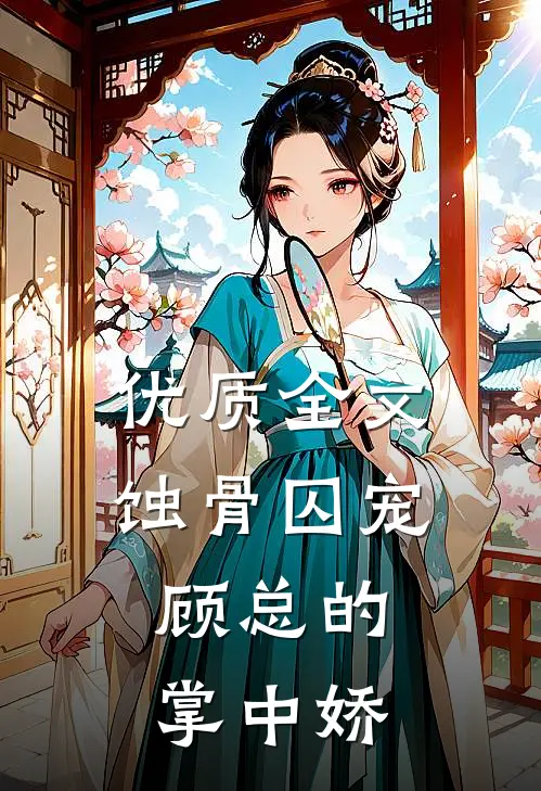 优质全文蚀骨囚宠：顾总的掌中娇