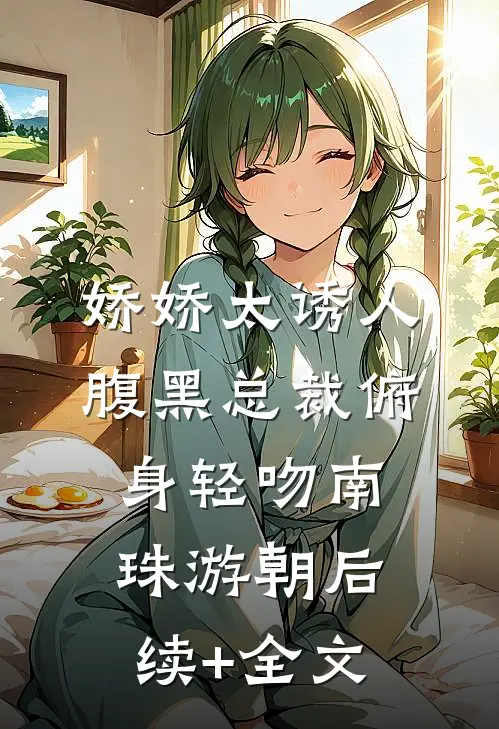 娇娇太诱人，腹黑总裁俯身轻吻南珠游朝后续+全文