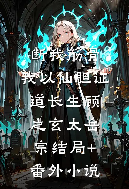 断我筋骨，我以仙胆证道长生顾之玄太岳宗结局+番外小说