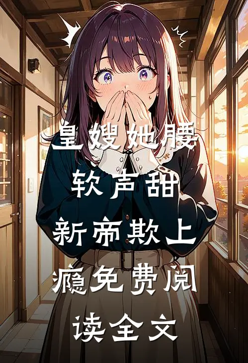 皇嫂她腰软声甜，新帝欺上瘾免费阅读全文
