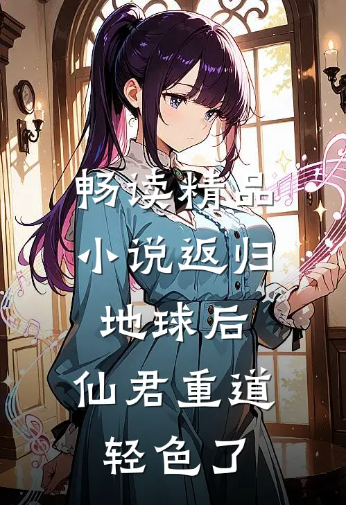 畅读精品小说返归地球后，仙君重道轻色了