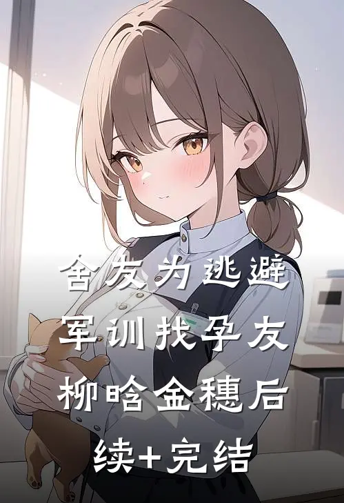 舍友为逃避军训找“孕友”柳晗金穗后续+完结