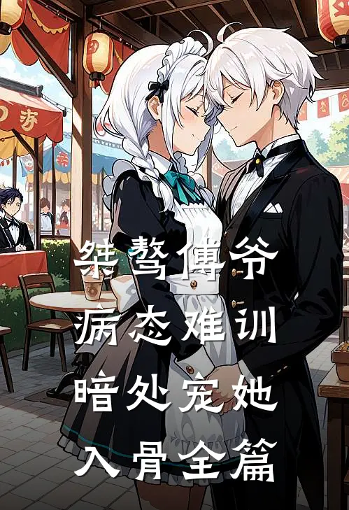桀骜傅爷病态难训，暗处宠她入骨全篇
