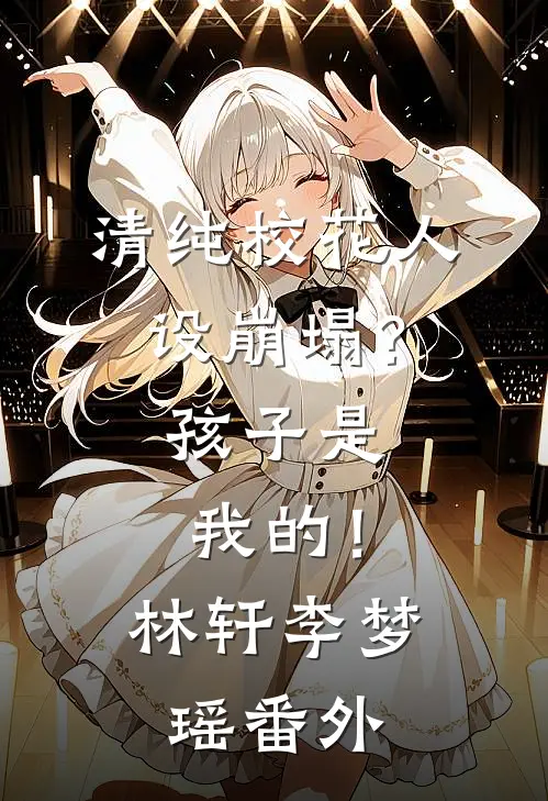 清纯校花人设崩塌？孩子是我的！林轩李梦瑶番外