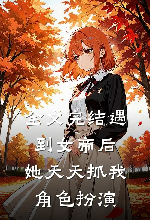 全文完结遇到女帝后，她天天抓我角色扮演