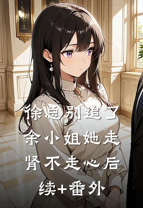 徐总别追了，余小姐她走肾不走心后续+番外