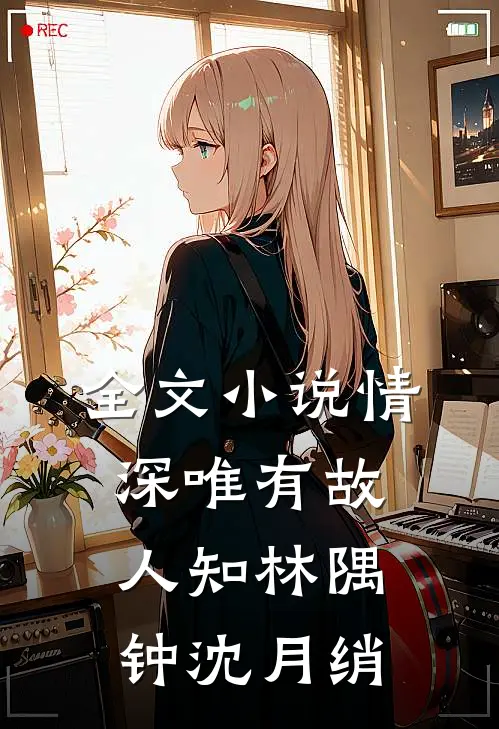 全文小说情深唯有故人知林隅钟沈月绡