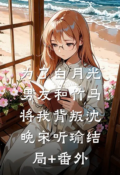 为了白月光，男友和竹马将我背叛沈晚宋听瑜结局+番外