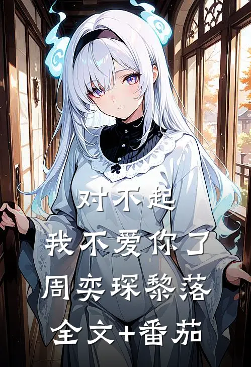 对不起，我不爱你了周奕琛黎落全文+番茄