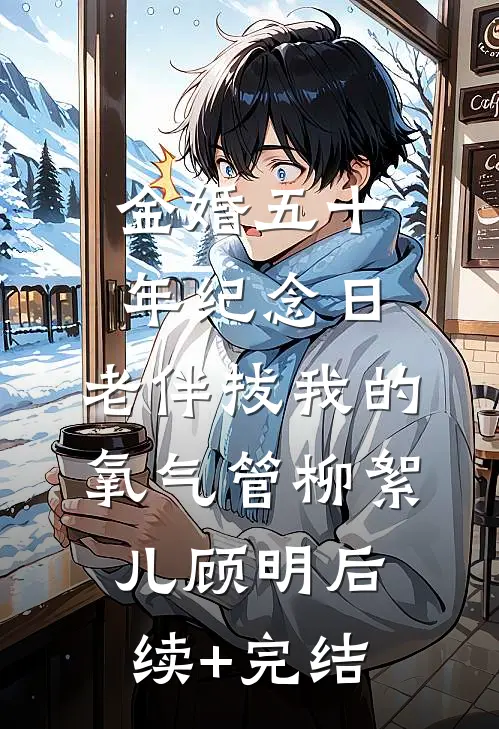 金婚五十年纪念日，老伴拔我的氧气管柳絮儿顾明后续+完结