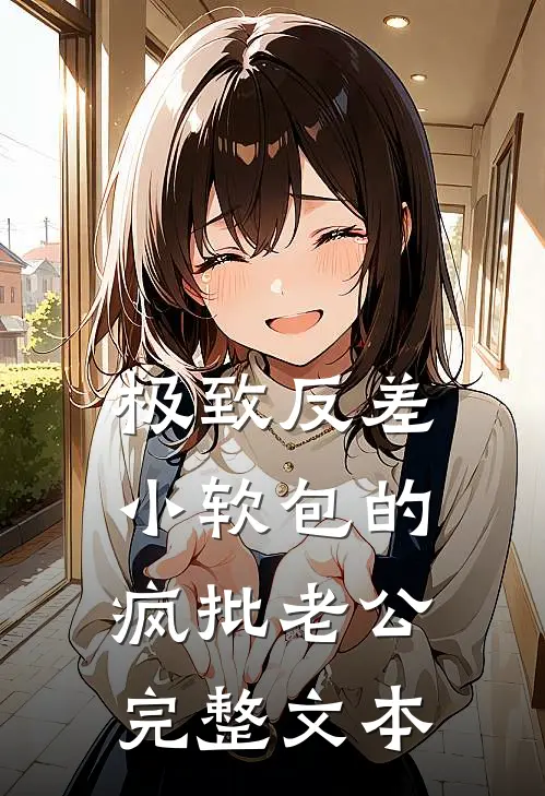 极致反差：小软包的疯批老公完整文本