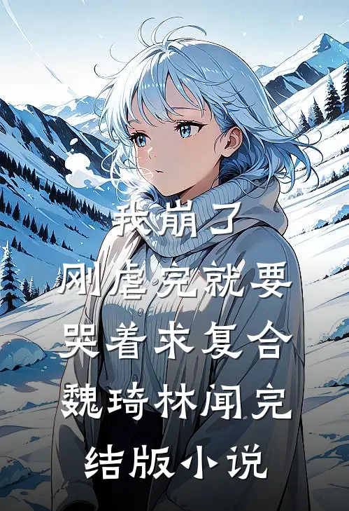 我崩了，刚虐完就要哭着求复合魏琦林闻完结版小说