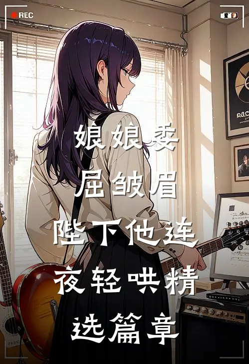 娘娘委屈皱眉，陛下他连夜轻哄精选篇章
