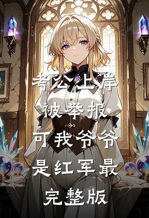 考公上岸被举报，可我爷爷是红军最完整版