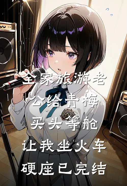 全家旅游老公给青梅买头等舱，让我坐火车硬座已完结